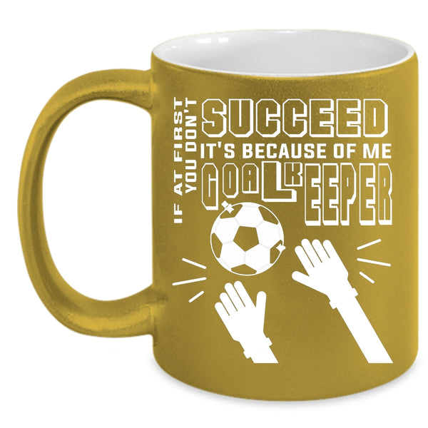 If At First You Don't Succeed Coffee Mug, It's Because Of Me Goalkeeper Coffee Cup