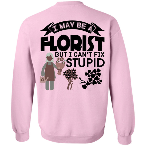 Being A Florist T Shirt, I May Be A Florist But I Can't Fix Stupid Sweatshirt