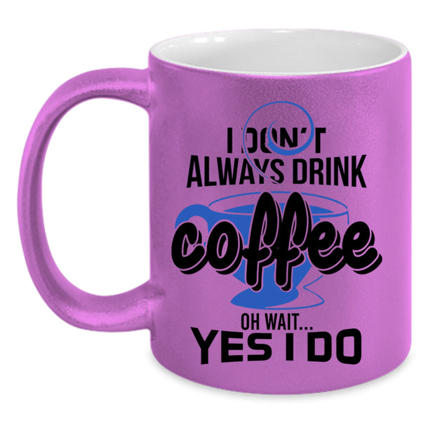 Oh Wait Yes I Do Coffee Mug, I Don't Always Drink Coffee Accent Mug