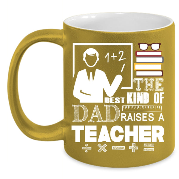 The Best Kind Of Dad Raises A Teacher Coffee Mug, Cool Teacher Dad Coffee Cup
