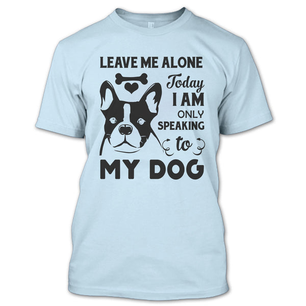 Leave Me Alone Today I Am Only Speaking To My Dog T Shirt, I Love My Dog T Shirt