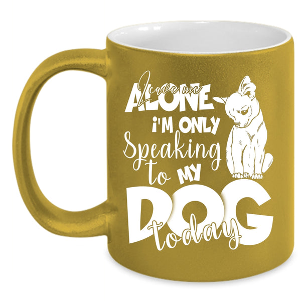 Leave Me Alone Coffee Mug, I'm Only Speaking To My Dog Today Coffee Cup