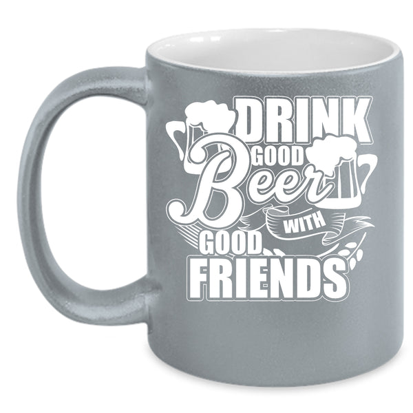 Drink Good Beer With Good Friends Coffee Mug, Funny Friends Coffee Cup