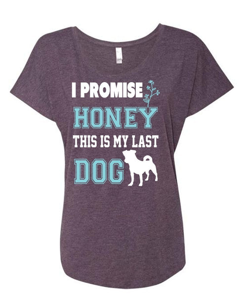 I Promise Honey This Is My Last Dog T Shirt, My Life Shirt (Ladies' Triblend Dolman Sleeve)