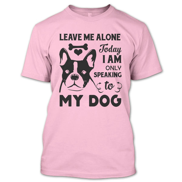 Leave Me Alone Today I Am Only Speaking To My Dog T Shirt, I Love My Dog T Shirt