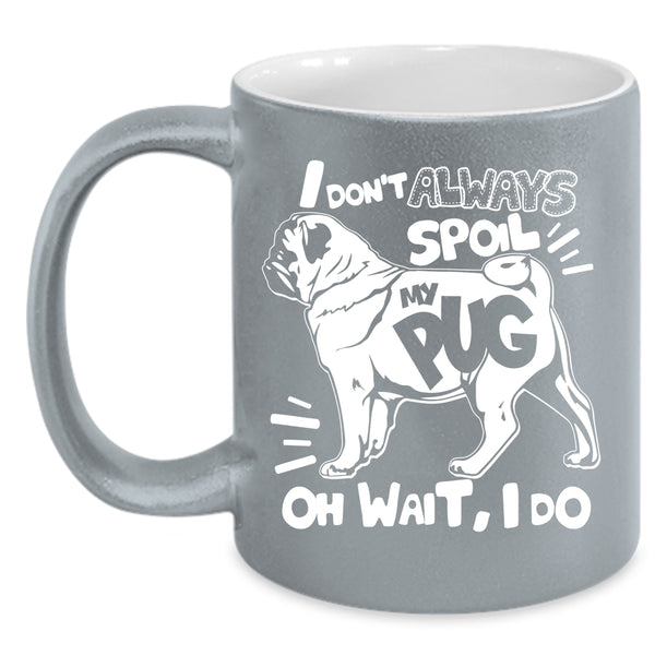 I Don't Always Spoil My Pug Coffee Mug, Funny Pug Coffee Cup