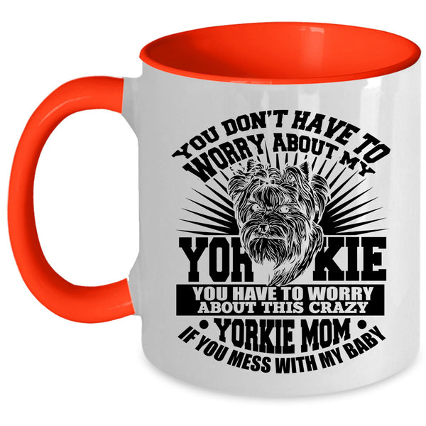 If You Mess With My Baby Coffee Mug, You Have To Worry About This Crazy Yorkie Mom Accent Mug