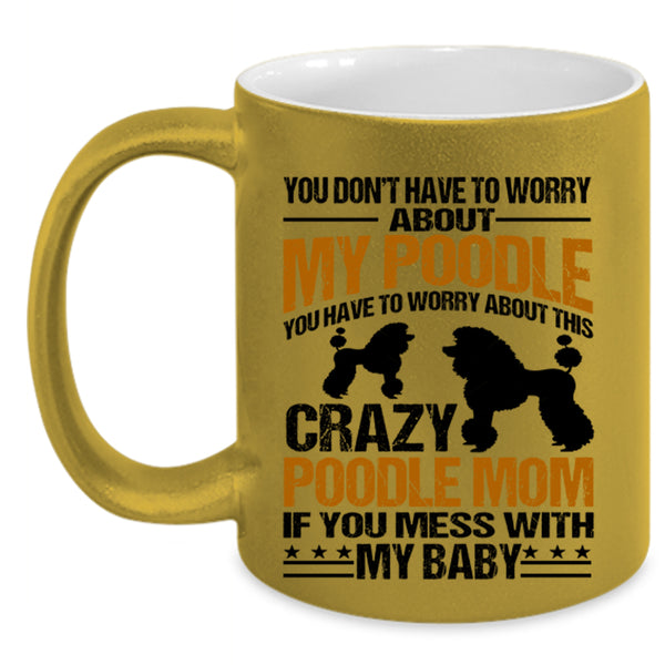 If You Mess With My Baby Coffee Mug, You Have To Worry About This Crazy Poodle Mom Accent Mug
