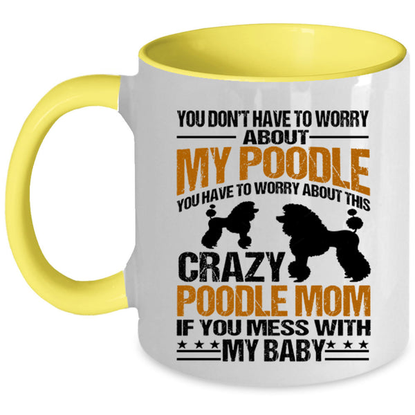 If You Mess With My Baby Coffee Mug, You Have To Worry About This Crazy Poodle Mom Accent Mug