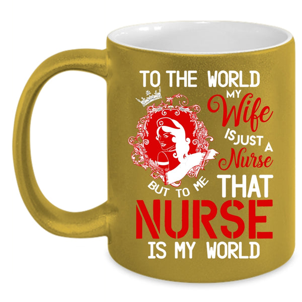 To The World My Wife Is A Nurse Coffee Mug, To Me That Nurse Is My World Coffee Cup