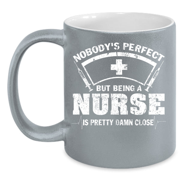 Nobody's Perfect Coffee Mug, Being A Nurse Is Pretty Damn Close Coffee Cup