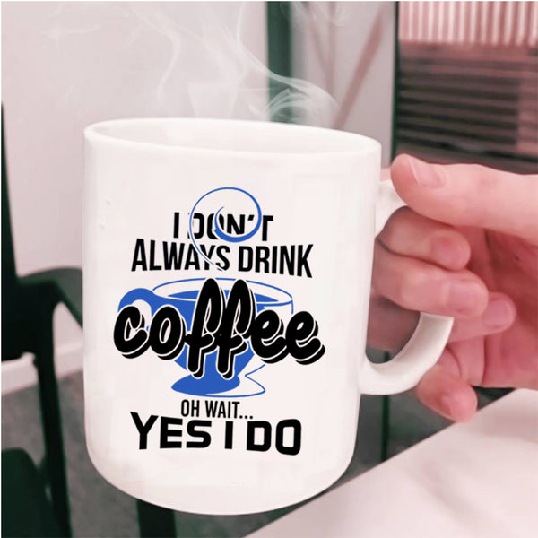 Oh Wait Yes I Do Coffee Mug, I Don't Always Drink Coffee Cup