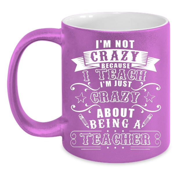 I'm Not Crazy Because I Teach Coffee Mug, I'm Just Crazy About Being A Teacher Coffee Cup