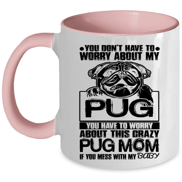 If You Mess With My Baby Coffee Mug, You Have To Worry About This Crazy Pug Mom Accent Mug