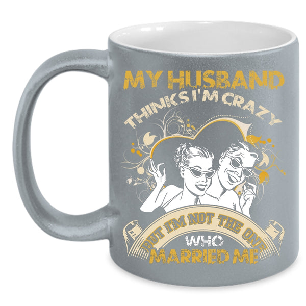 My Husband Thinks I'm Crazy Coffee Mug, Gift For Wedding Coffee Cup