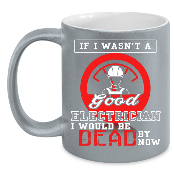 If I Wasn't A Good Electrician Coffee Mug, Good Electrician Coffee Cup