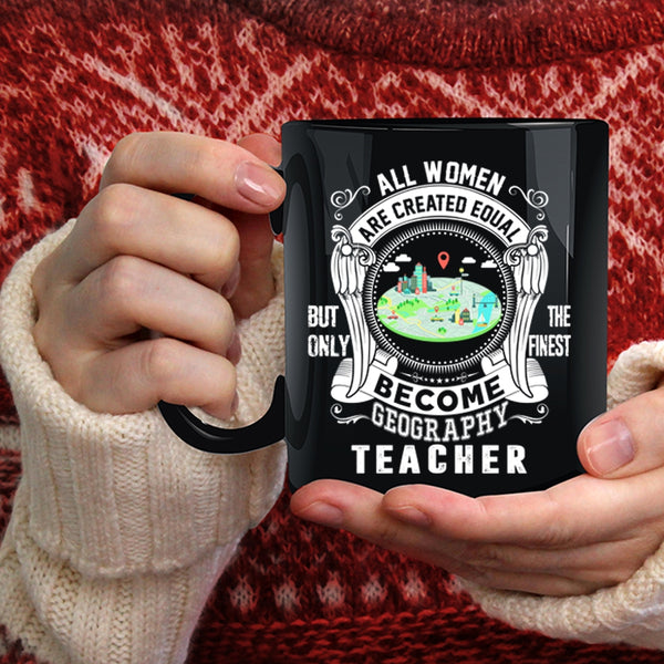 All Women Are Created Equal Coffee Mug, Only The Finest Become Geography Teacher Coffee Cup