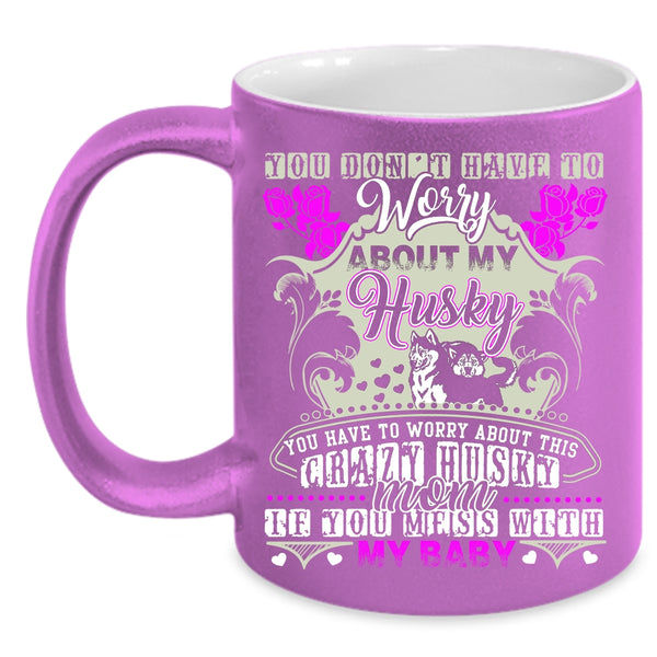You Have To Worry About This Crazy Husky Mom Coffee Mug, Don't Mess With My Baby Coffee Cup