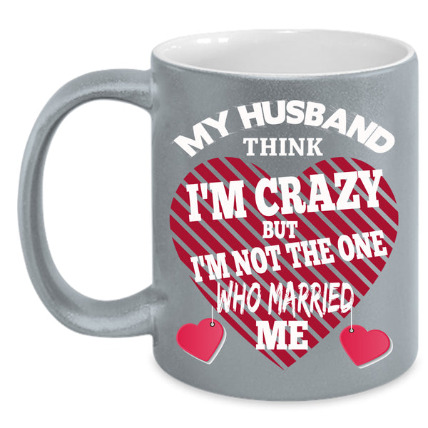 My Husband Think I'm Crazy Coffee Mug, Cute Wife Coffee Cup