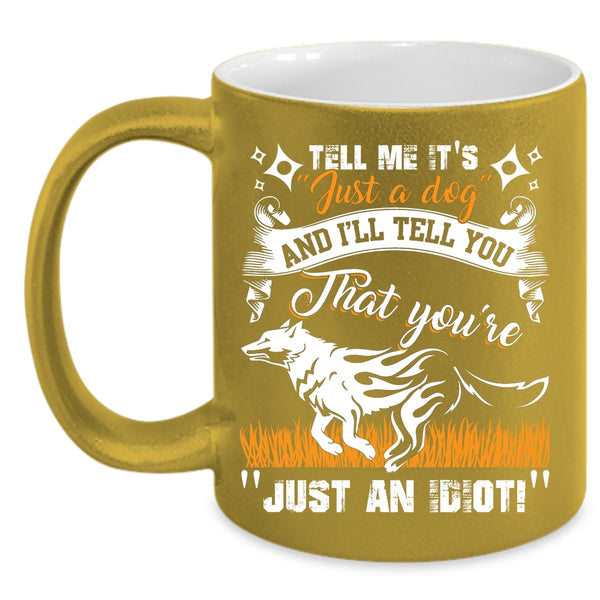 Tell Me It's Just A Dog Coffee Mug, I'll Tell You That You're Just An Idiot Coffee Cup