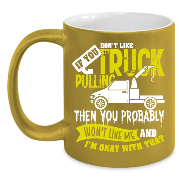 If You Don't Like Truck Pulling Coffee Mug, Then You Probably Won't Like Me Coffee Cup