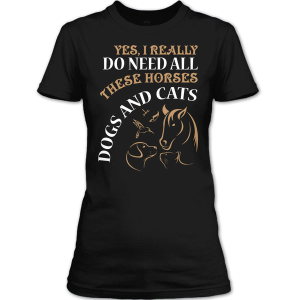 Yes I Realy Do Need All T Shirt, These Horses Dog And Cat T Shirt