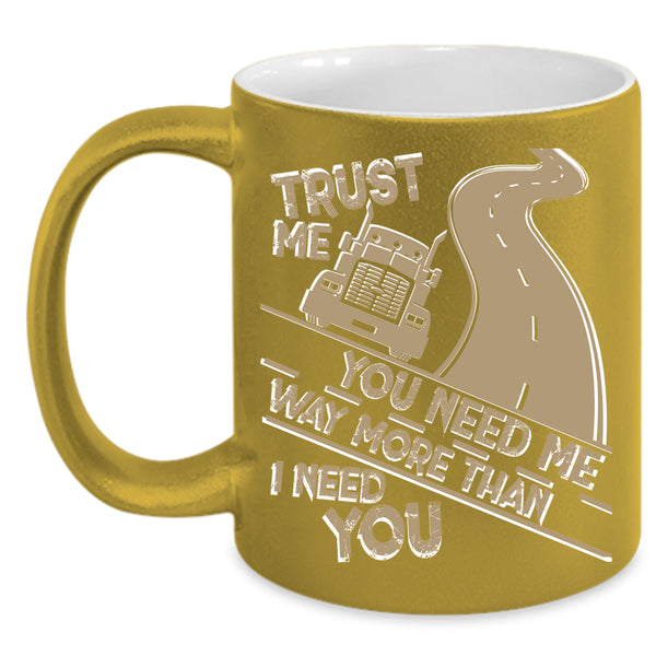 You Need Me Way More Than I Need You Coffee Mug, Trucker Coffee Cup