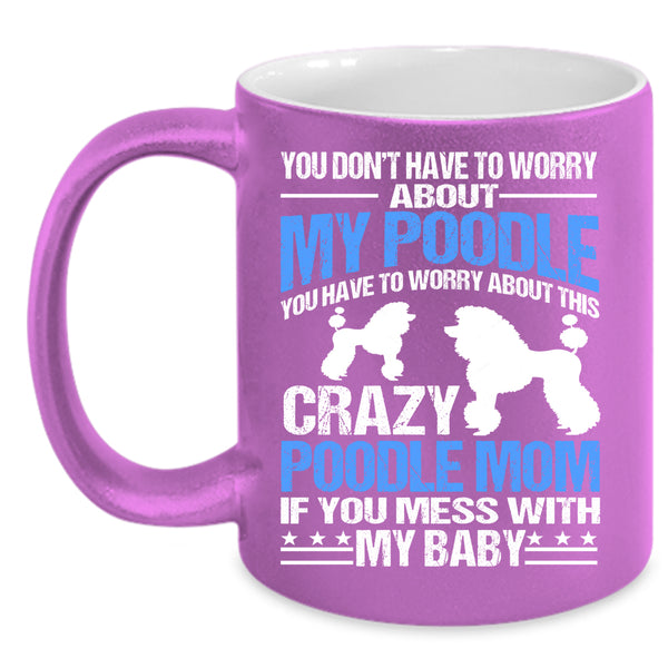 You Have To Worry About This Crazy Poodle Mom Coffee Mug, If You Mess With My Baby Coffee Cup