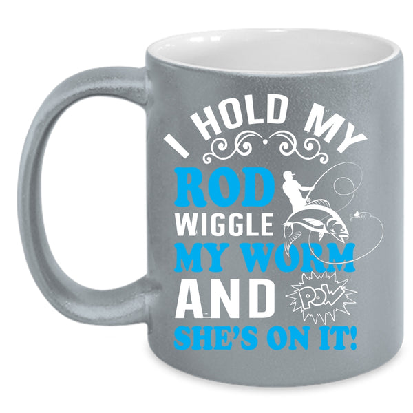 I Hold My Rod Wiggle My Worm Coffee Mug, Funny Fishing Coffee Cup