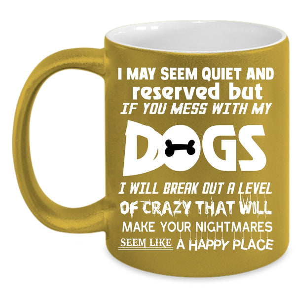 I MAY Seem Quiet And Reserved Coffee Mug, Don't Mess With My Dogs Coffee Cup