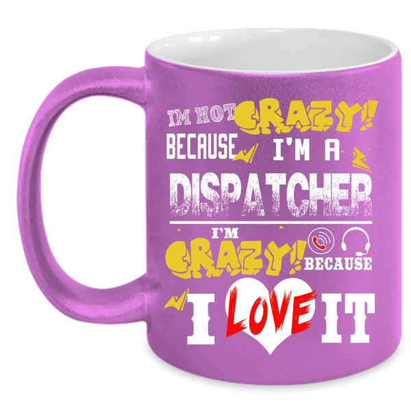 I'm Not Crazy Because I'm A Dispatcher Coffee Mug, I'm Crazy Because I Love It Coffee Cup