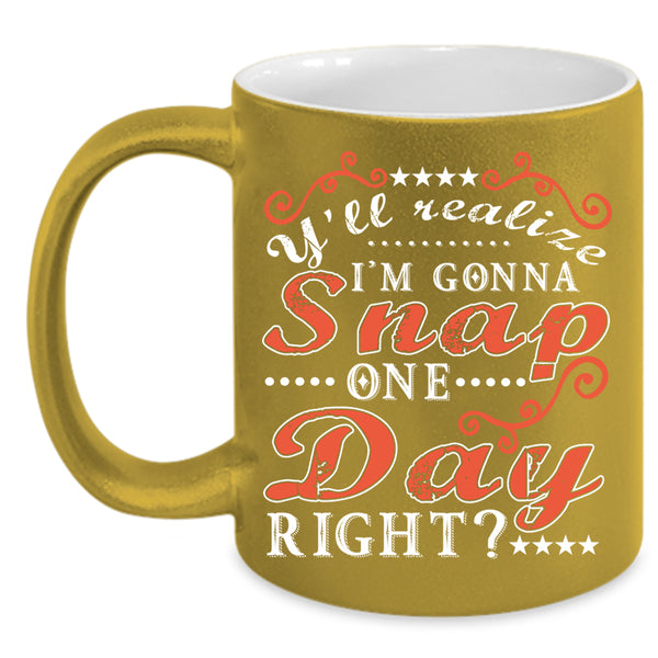 Y'll Realize I'm Gonna Snap One Day Right Coffee Mug, Funny Coffee Cup