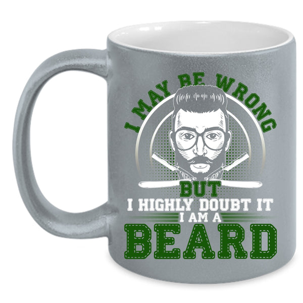 I May Be Wrong But I Highly Doubt It Coffee Mug, I Am A Beard Coffee Cup