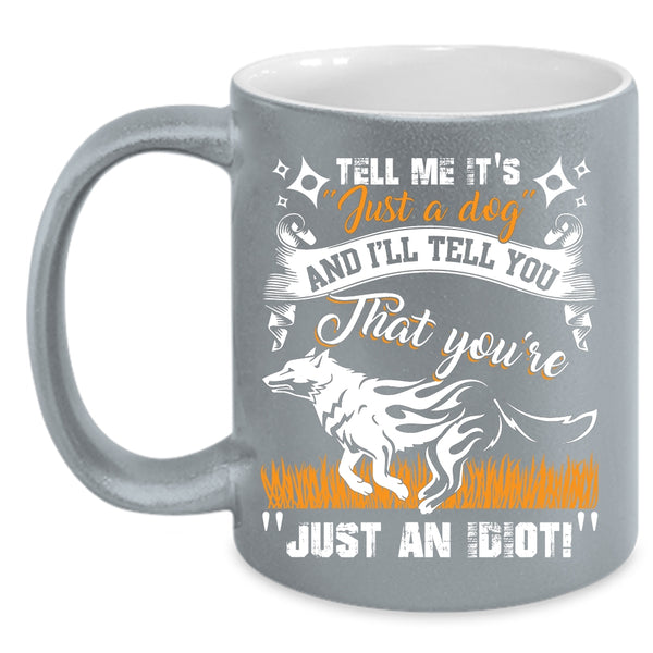 Tell Me It's Just A Dog Coffee Mug, I'll Tell You That You're Just An Idiot Coffee Cup