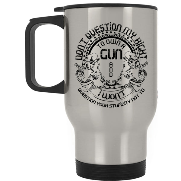 Cool Gunner Travel Mug, Don't Question My Right To Own A Gun Mug
