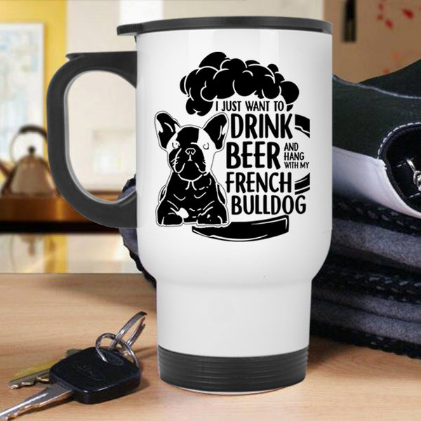 Hang With My French Bulldog Travel Mug, I Just Want To Drink Beer Mug