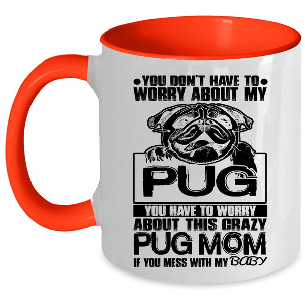 If You Mess With My Baby Coffee Mug, You Have To Worry About This Crazy Pug Mom Accent Mug