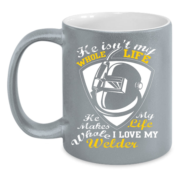 He Isn't My Whole Life Coffee Mug, I Love My Welder Coffee Cup