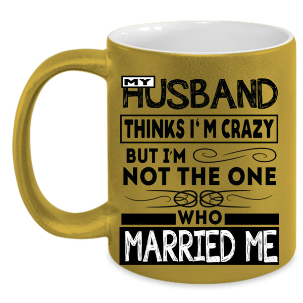 Married Me Coffee Mug, My Husband Thinks I'm Crazy Accent Mug