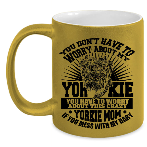 If You Mess With My Baby Coffee Mug, You Have To Worry About This Crazy Yorkie Mom Accent Mug