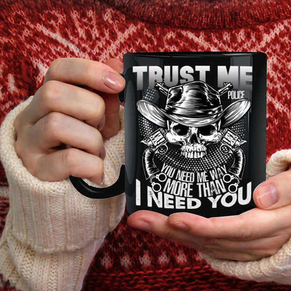 Trust Me Police Coffee Mug, You Need Me Way More Than I Need You Coffee Cup