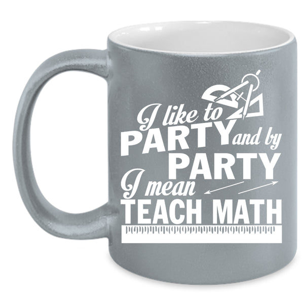 I Like To Party And By Party Coffee Mug, I Mean Teach Math Coffee Cup