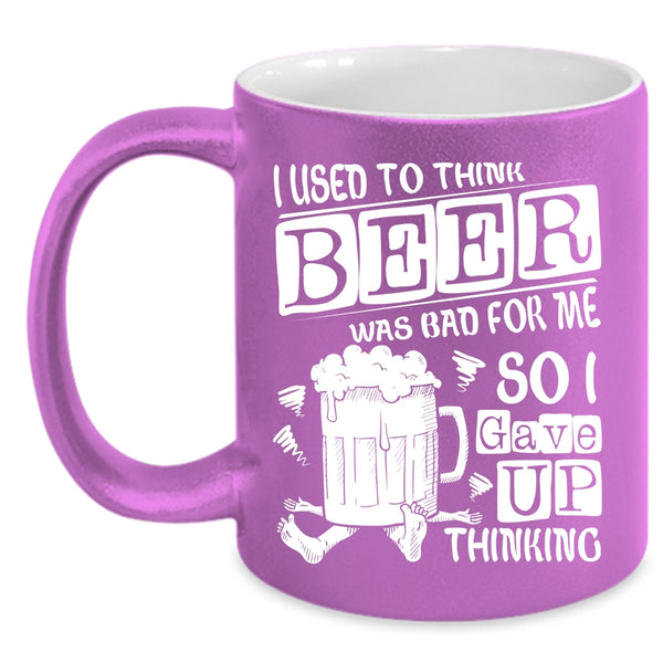 I Used To Think Beer Was Bad For Me Coffee Mug, So I Gave Up Thinking Coffee Cup